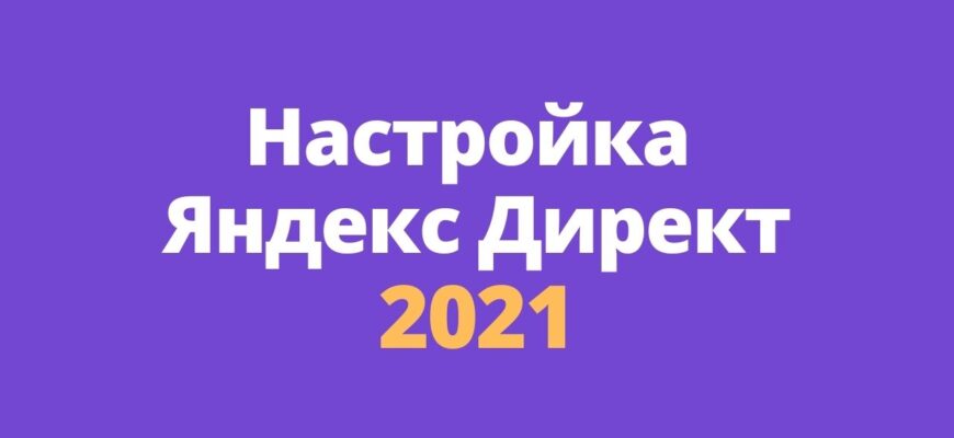 Настройка Яндекс Директа 2021